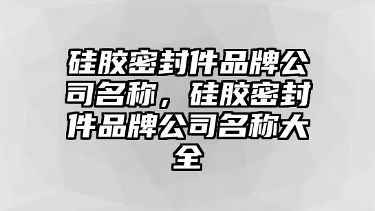 硅膠密封件品牌公司名稱，硅膠密封件品牌公司名稱大全