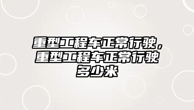 重型工程車正常行駛，重型工程車正常行駛多少米