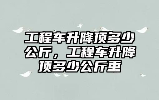 工程車升降頂多少公斤，工程車升降頂多少公斤重