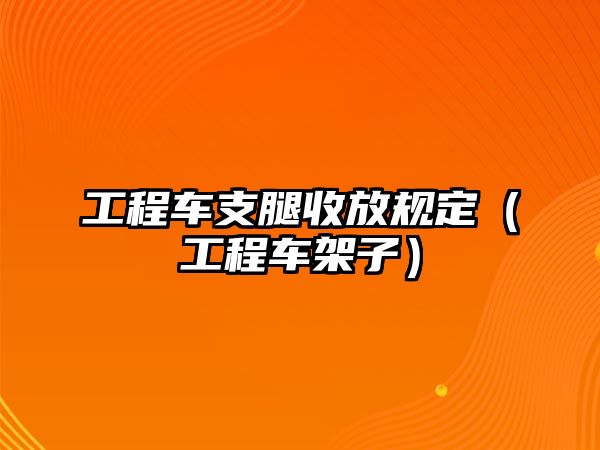 工程車支腿收放規(guī)定（工程車架子）