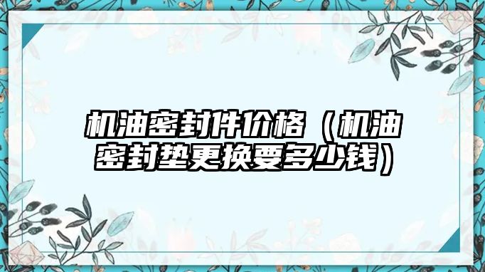 機油密封件價格（機油密封墊更換要多少錢）