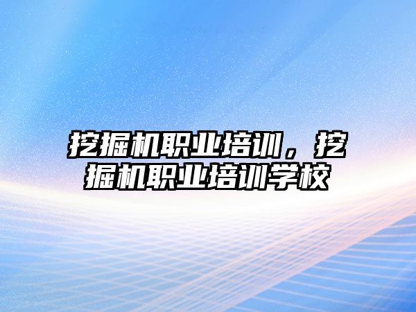 挖掘機(jī)職業(yè)培訓(xùn)，挖掘機(jī)職業(yè)培訓(xùn)學(xué)校