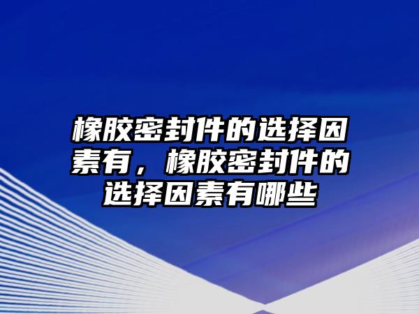 橡膠密封件的選擇因素有，橡膠密封件的選擇因素有哪些