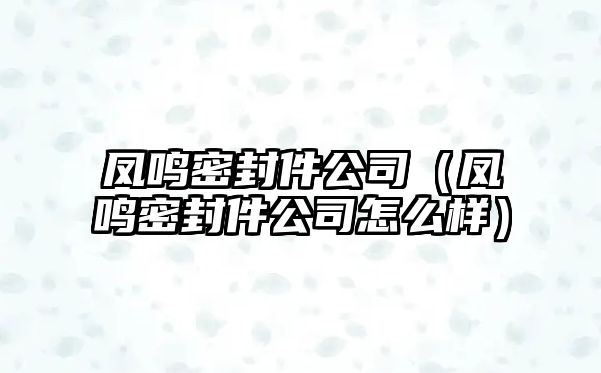 鳳鳴密封件公司（鳳鳴密封件公司怎么樣）