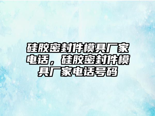 硅膠密封件模具廠家電話，硅膠密封件模具廠家電話號(hào)碼