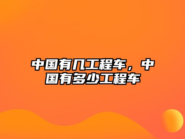 中國(guó)有幾工程車，中國(guó)有多少工程車