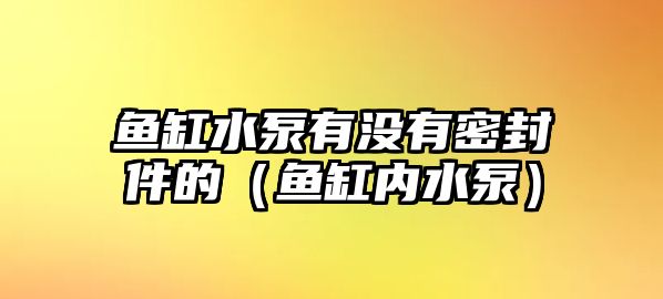 魚缸水泵有沒有密封件的（魚缸內(nèi)水泵）