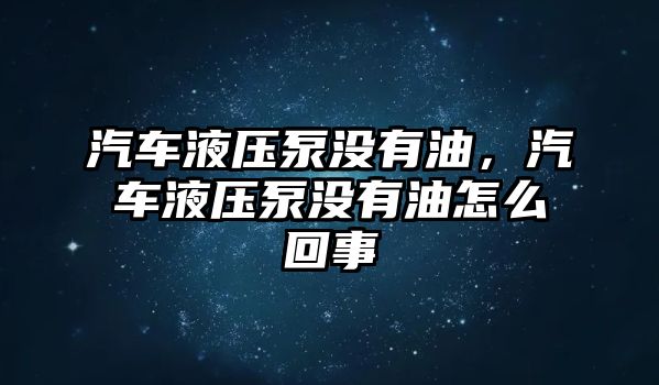 汽車液壓泵沒有油，汽車液壓泵沒有油怎么回事