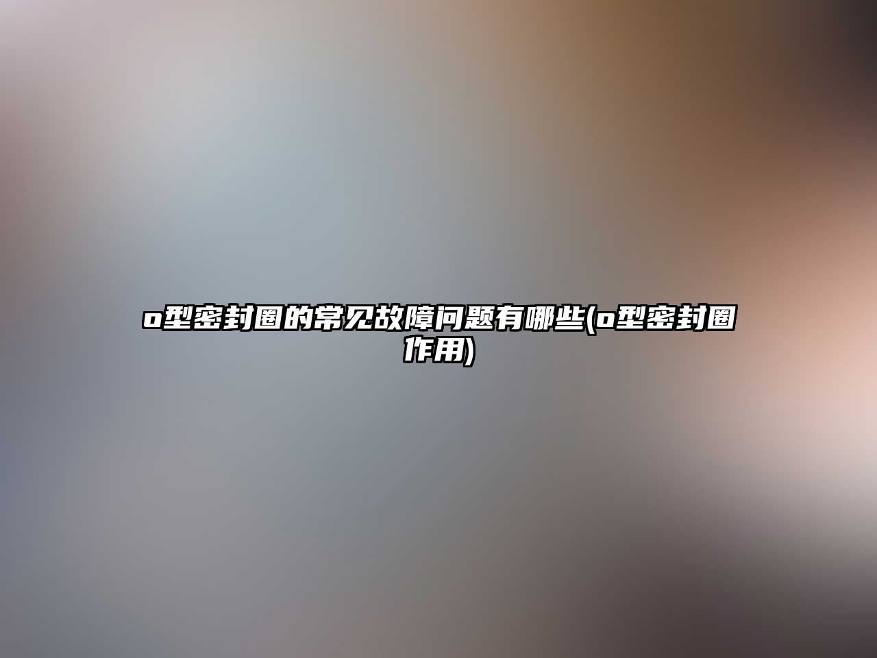 o型密封圈的常見故障問題有哪些(o型密封圈作用)