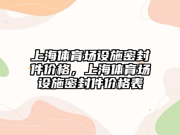 上海體育場設(shè)施密封件價(jià)格，上海體育場設(shè)施密封件價(jià)格表