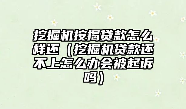 挖掘機按揭貸款怎么樣還（挖掘機貸款還不上怎么辦會被起訴嗎）