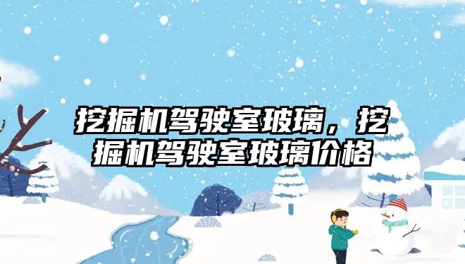 挖掘機駕駛室玻璃，挖掘機駕駛室玻璃價格