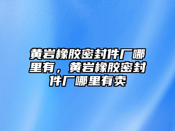 黃巖橡膠密封件廠哪里有，黃巖橡膠密封件廠哪里有賣