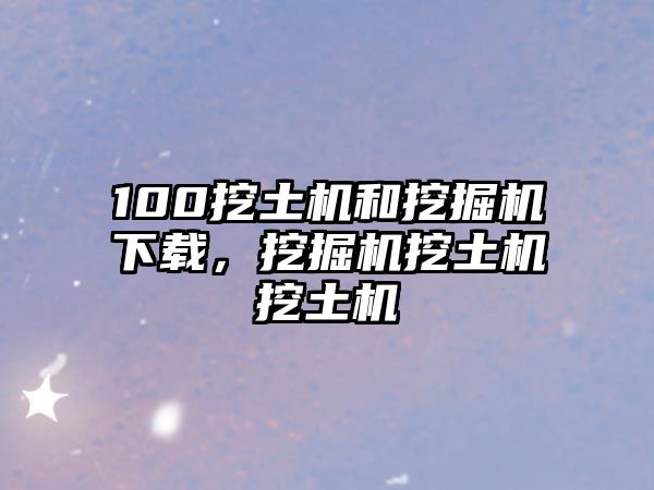 100挖土機(jī)和挖掘機(jī)下載，挖掘機(jī)挖土機(jī)挖土機(jī)