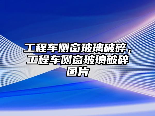 工程車(chē)側(cè)窗玻璃破碎，工程車(chē)側(cè)窗玻璃破碎圖片