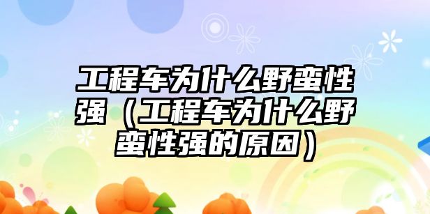 工程車為什么野蠻性強（工程車為什么野蠻性強的原因）