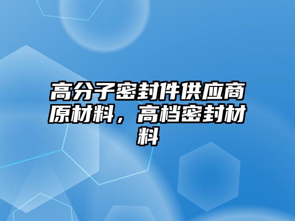 高分子密封件供應(yīng)商原材料，高檔密封材料