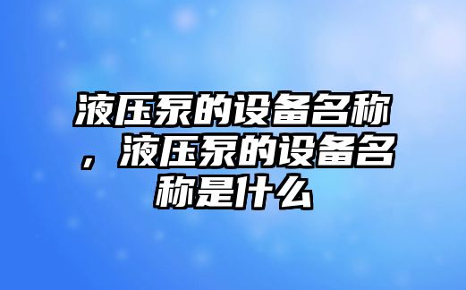 液壓泵的設(shè)備名稱，液壓泵的設(shè)備名稱是什么