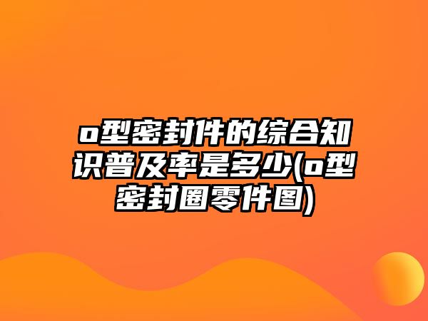 o型密封件的綜合知識(shí)普及率是多少(o型密封圈零件圖)