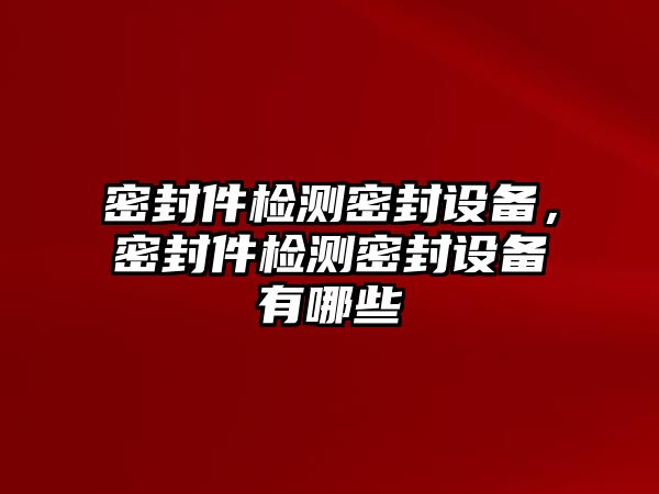 密封件檢測密封設(shè)備，密封件檢測密封設(shè)備有哪些