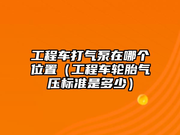 工程車打氣泵在哪個位置（工程車輪胎氣壓標(biāo)準(zhǔn)是多少）