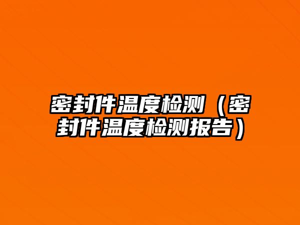 密封件溫度檢測(cè)（密封件溫度檢測(cè)報(bào)告）