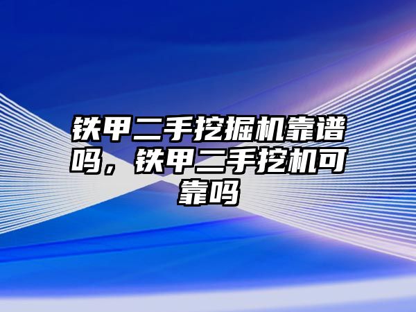 鐵甲二手挖掘機靠譜嗎，鐵甲二手挖機可靠嗎