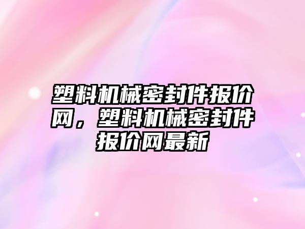 塑料機械密封件報價網(wǎng)，塑料機械密封件報價網(wǎng)最新