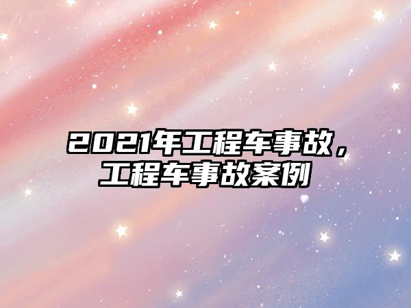 2021年工程車事故，工程車事故案例