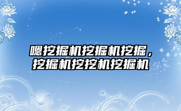 嗯挖掘機挖掘機挖掘，挖掘機挖挖機挖掘機