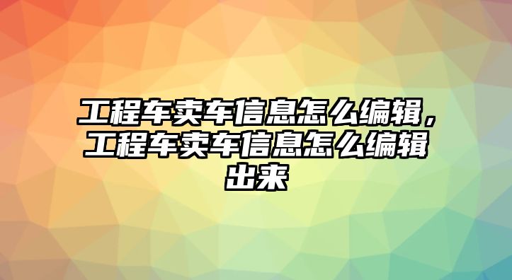 工程車賣車信息怎么編輯，工程車賣車信息怎么編輯出來