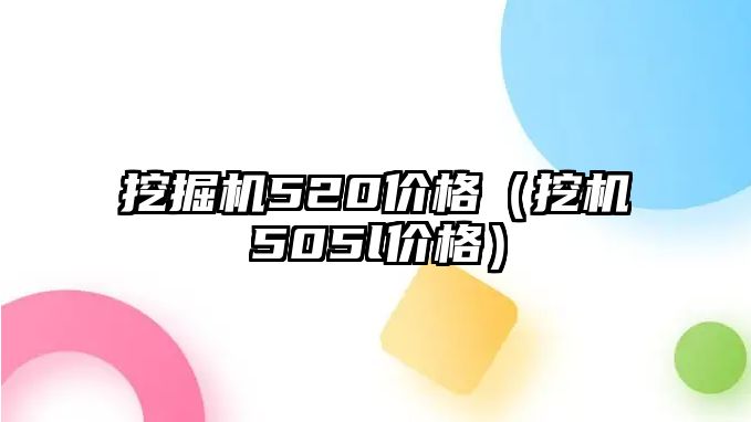 挖掘機(jī)520價(jià)格（挖機(jī)505l價(jià)格）