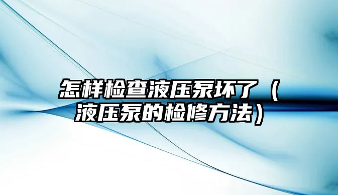 怎樣檢查液壓泵壞了（液壓泵的檢修方法）