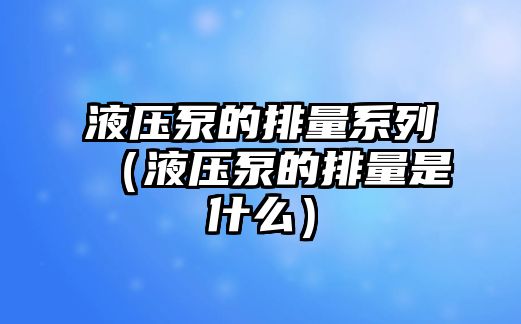 液壓泵的排量系列（液壓泵的排量是什么）