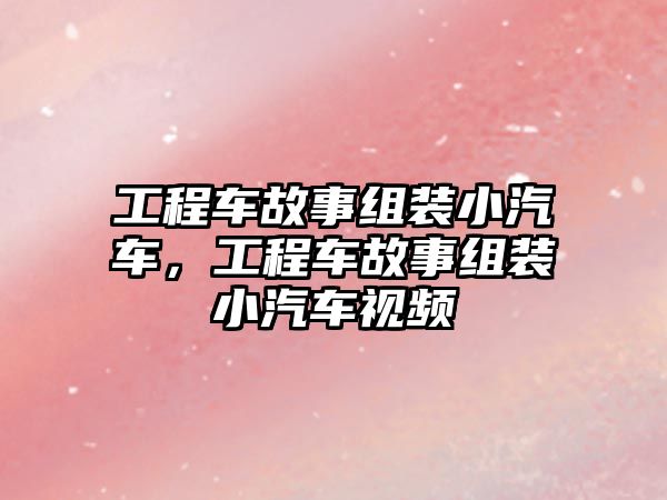 工程車故事組裝小汽車，工程車故事組裝小汽車視頻