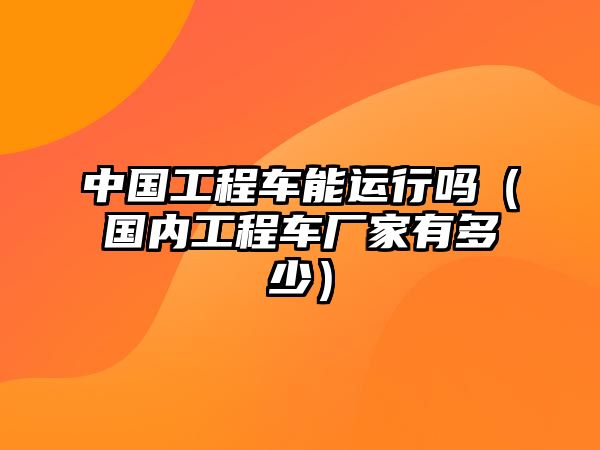 中國工程車能運(yùn)行嗎（國內(nèi)工程車廠家有多少）