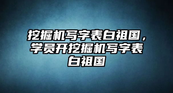 挖掘機寫字表白祖國，學員開挖掘機寫字表白祖國