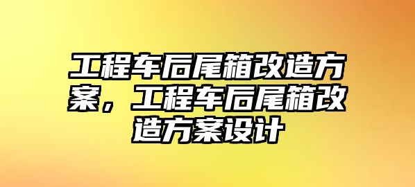 工程車后尾箱改造方案，工程車后尾箱改造方案設(shè)計(jì)