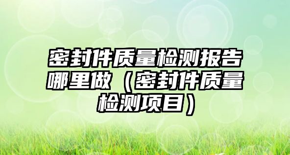 密封件質(zhì)量檢測報告哪里做（密封件質(zhì)量檢測項目）