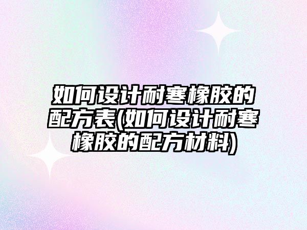 如何設(shè)計耐寒橡膠的配方表(如何設(shè)計耐寒橡膠的配方材料)