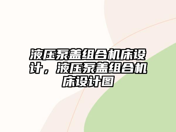 液壓泵蓋組合機(jī)床設(shè)計(jì)，液壓泵蓋組合機(jī)床設(shè)計(jì)圖