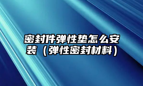 密封件彈性墊怎么安裝（彈性密封材料）