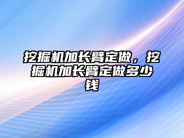 挖掘機(jī)加長臂定做，挖掘機(jī)加長臂定做多少錢