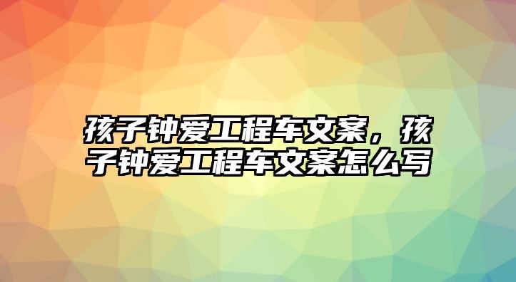 孩子鐘愛工程車文案，孩子鐘愛工程車文案怎么寫