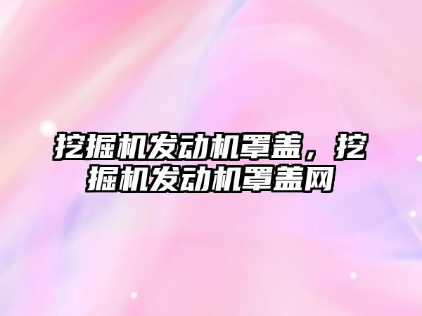 挖掘機發(fā)動機罩蓋，挖掘機發(fā)動機罩蓋網