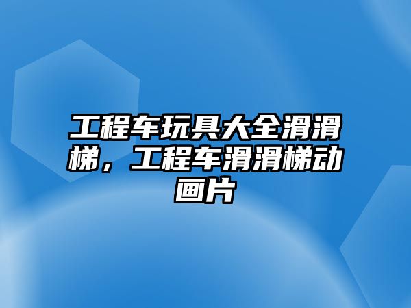 工程車玩具大全滑滑梯，工程車滑滑梯動畫片