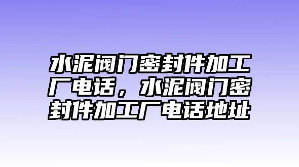 水泥閥門密封件加工廠電話，水泥閥門密封件加工廠電話地址