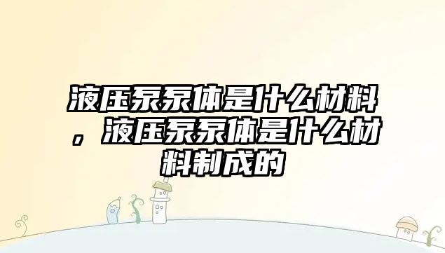 液壓泵泵體是什么材料，液壓泵泵體是什么材料制成的