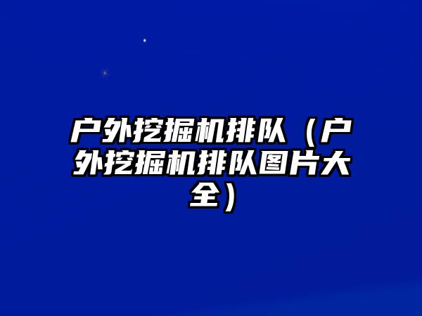 戶外挖掘機排隊（戶外挖掘機排隊圖片大全）