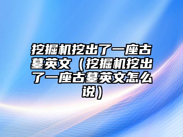 挖掘機(jī)挖出了一座古墓英文（挖掘機(jī)挖出了一座古墓英文怎么說(shuō)）